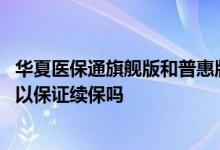 华夏医保通旗舰版和普惠版区别 华夏医保通旗舰版增强版可以保证续保吗