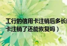工行的信用卡注销后多长时间内还可以恢复（大新银行信用卡注销了还能恢复吗）