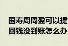 国寿周周盈可以提前取出来吗 国寿周周盈赎回钱没到账怎么办