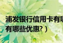 浦发银行信用卡有哪些优惠（浦发银行信用卡有哪些优惠?）