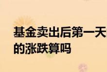 基金卖出后第一天的涨跌算吗 基金卖出当天的涨跌算吗