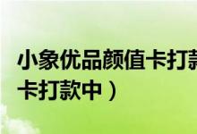 小象优品颜值卡打款中要多久（小象优品颜值卡打款中）