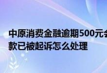 中原消费金融逾期500元会被起诉吗 消费金融贷款逾期未还款已被起诉怎么处理