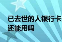 已去世的人银行卡还能取吗 人去世了银行卡还能用吗