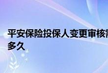 平安保险投保人变更审核需要多久 平安保险投保人变更需要多久