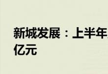 新城发展：上半年累计合同销售额约651.60亿元