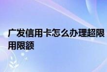 广发信用卡怎么办理超限 您的广发卡在特定商户消费超过使用限额