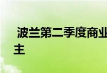  波兰第二季度商业地产投资市场以零售业为主 