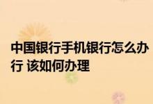 中国银行手机银行怎么办 中国银行：我近期不再使用手机银行 该如何办理
