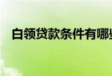 白领贷款条件有哪些 白领贷款条件有哪些
