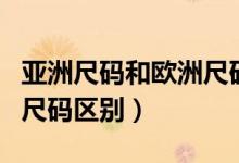 亚洲尺码和欧洲尺码的区别（亚洲尺码和欧洲尺码区别）
