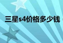 三星s4价格多少钱（三星s4价格是多少钱）