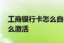 工商银行卡怎么自行激活 请问工商银行卡怎么激活