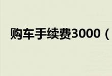 购车手续费3000（购车手续费3000高吗）