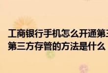工商银行手机怎么开通第三方存管 工商银行：手机银行开通第三方存管的方法是什么