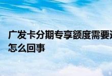 广发卡分期专享额度需要还不 您的广发卡已超出信用额使用怎么回事