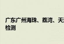 广东广州海珠、荔湾、天河、越秀、白云等区高效开展核酸检测