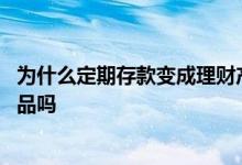 为什么定期存款变成理财产品 定期存款会被银行转为理财产品吗