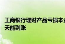 工商银行理财产品亏损本金怎么办 工商银行理财产品到期几天能到账