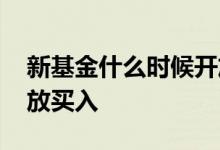 新基金什么时候开放买入 新基金什么时候开放买入