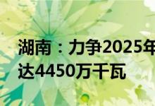 湖南：力争2025年可再生能源发电装机规模达4450万千瓦