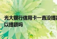 光大银行信用卡一直没提额吗 请问光大银行信用卡没还完可以提额吗