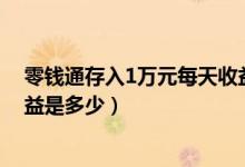 零钱通存入1万元每天收益多少（一万元存入零钱通每天收益是多少）