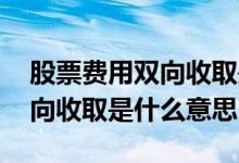 股票费用双向收取是什么意思 股票手续费双向收取是什么意思