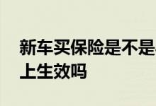 新车买保险是不是马上生效 新车保险买了马上生效吗