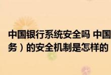 中国银行系统安全吗 中国银行：中国银行网上银行（企业服务）的安全机制是怎样的