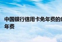 中国银行信用卡免年费的条件 中国银行的信用卡怎么才能免年费