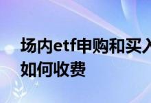 场内etf申购和买入的区别 场内申购etf基金如何收费