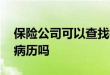 保险公司可以查找病历吗 保险公司可以查阅病历吗