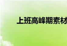 上班高峰期素材（上班高峰是几点）