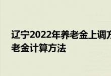 辽宁2022年养老金上调方案细则参考2021 2022年辽宁养老金计算方法 
