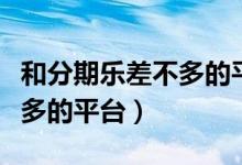 和分期乐差不多的平台有哪些（和分期乐差不多的平台）