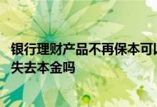 银行理财产品不再保本可以买吗 银行的非保本的理财产品会失去本金吗