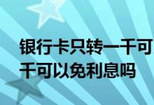 银行卡只转一千可以免利息吗 银行卡只转一千可以免利息吗