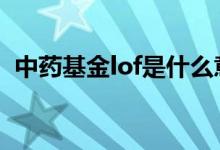 中药基金lof是什么意思 基金lof是什么意思