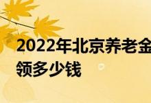 2022年北京养老金上调公布了吗 养老金每月领多少钱 