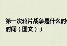 第一次鸦片战争是什么时候发生的（第一次鸦片战争是什么时间（图文））