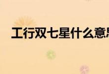 工行双七星什么意思 工行双七星会降级吗