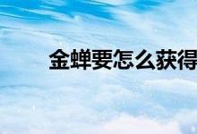 金蝉要怎么获得（金蝉要怎么养殖）
