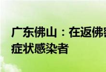 广东佛山：在返佛密接人员排查中发现1名无症状感染者