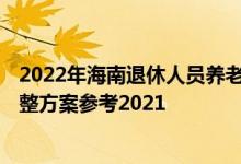 2022年海南退休人员养老金上调方案 2022年海南养老金调整方案参考2021 