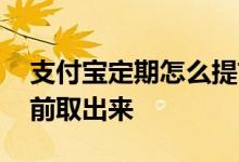 支付宝定期怎么提前解约 支付宝定期怎么提前取出来
