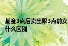基金3点后卖出跟3点前卖出区别 基金0点卖出和14点卖出有什么区别
