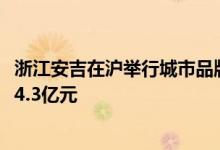 浙江安吉在沪举行城市品牌推介会：41个项目签约总投资474.3亿元