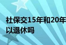 社保交15年和20年区别有哪些 社保交15年可以退休吗 