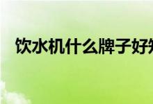 饮水机什么牌子好知乎 饮水机什么牌子好